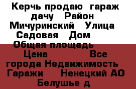 Керчь продаю  гараж-дачу › Район ­ Мичуринский › Улица ­ Садовая › Дом ­ 32 › Общая площадь ­ 24 › Цена ­ 50 000 - Все города Недвижимость » Гаражи   . Ненецкий АО,Белушье д.